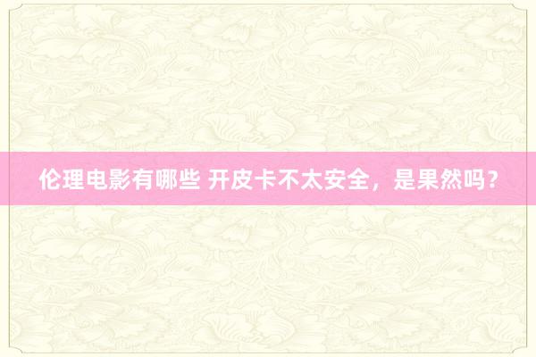 伦理电影有哪些 开皮卡不太安全，是果然吗？