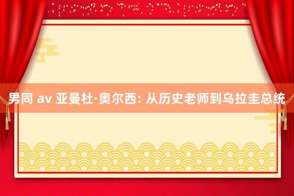 男同 av 亚曼杜·奥尔西: 从历史老师到乌拉圭总统