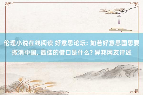 伦理小说在线阅读 好意思论坛: 如若好意思国思要撤消中国， 最佳的借口是什么? 异邦网友评述