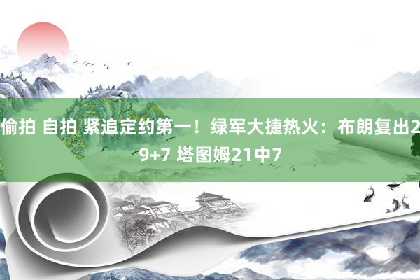 偷拍 自拍 紧追定约第一！绿军大捷热火：布朗复出29+7 塔图姆21中7