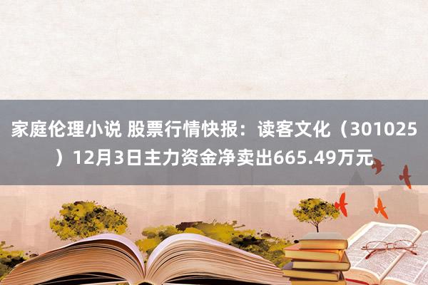 家庭伦理小说 股票行情快报：读客文化（301025）12月3日主力资金净卖出665.49万元