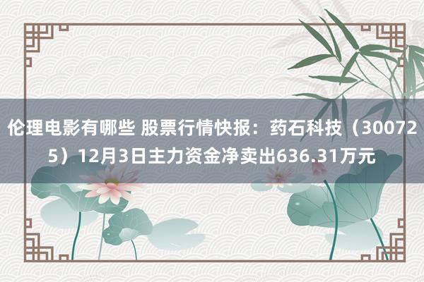 伦理电影有哪些 股票行情快报：药石科技（300725）12月3日主力资金净卖出636.31万元