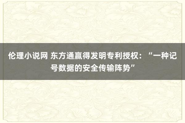 伦理小说网 东方通赢得发明专利授权：“一种记号数据的安全传输阵势”