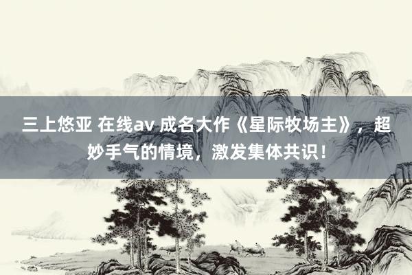 三上悠亚 在线av 成名大作《星际牧场主》，超妙手气的情境，激发集体共识！
