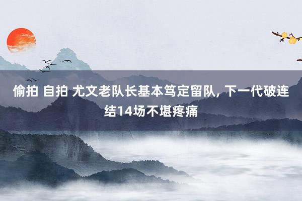 偷拍 自拍 尤文老队长基本笃定留队， 下一代破连结14场不堪疼痛