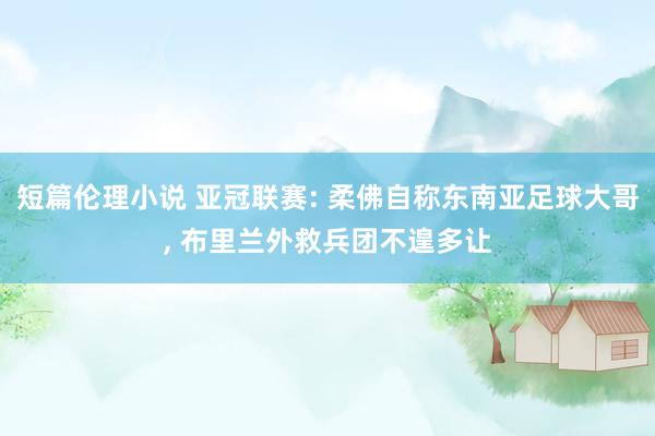 短篇伦理小说 亚冠联赛: 柔佛自称东南亚足球大哥， 布里兰外救兵团不遑多让