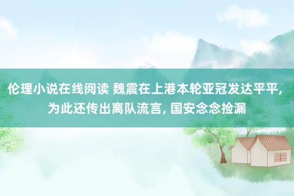 伦理小说在线阅读 魏震在上港本轮亚冠发达平平， 为此还传出离队流言， 国安念念捡漏