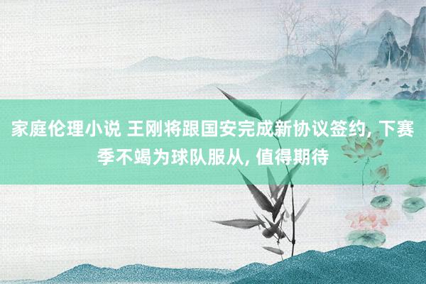 家庭伦理小说 王刚将跟国安完成新协议签约， 下赛季不竭为球队服从， 值得期待
