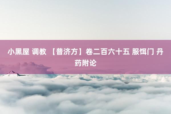 小黑屋 调教 【普济方】卷二百六十五 服饵门 丹药附论