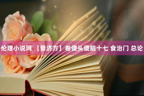 伦理小说网 【普济方】卷傻头傻脑十七 食治门 总论