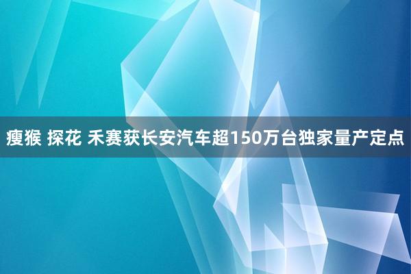 瘦猴 探花 禾赛获长安汽车超150万台独家量产定点
