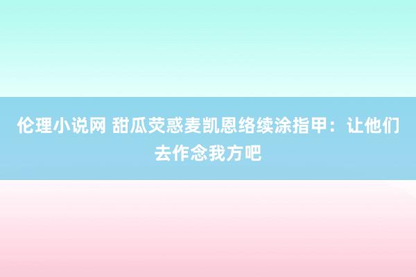 伦理小说网 甜瓜荧惑麦凯恩络续涂指甲:让他们去作念我方吧