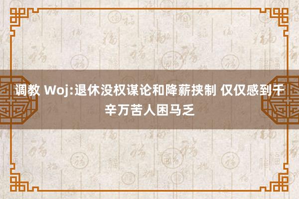 调教 Woj:退休没权谋论和降薪挟制 仅仅感到千辛万苦人困马乏