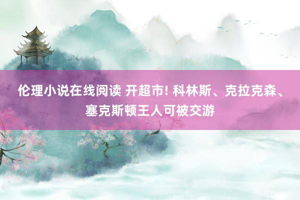 伦理小说在线阅读 开超市! 科林斯、克拉克森、塞克斯顿王人可被交游