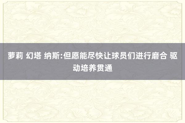 萝莉 幻塔 纳斯:但愿能尽快让球员们进行磨合 驱动培养贯通