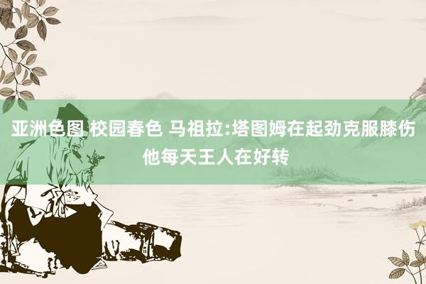 亚洲色图 校园春色 马祖拉:塔图姆在起劲克服膝伤 他每天王人在好转