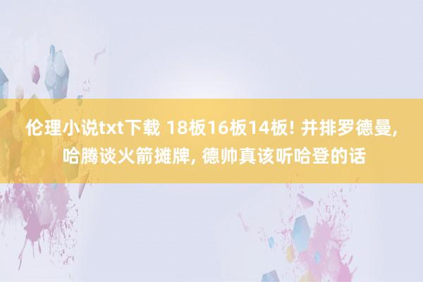 伦理小说txt下载 18板16板14板! 并排罗德曼， 哈腾谈火箭摊牌， 德帅真该听哈登的话