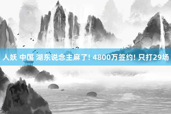 人妖 中国 湖东说念主麻了! 4800万签约! 只打29场