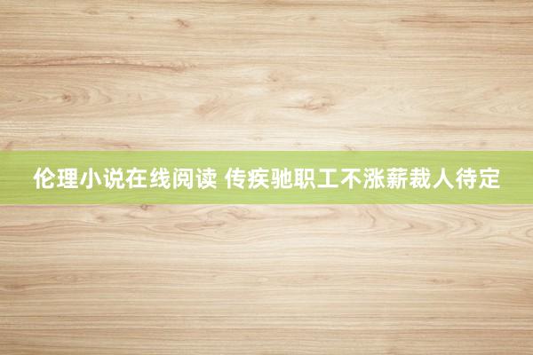 伦理小说在线阅读 传疾驰职工不涨薪裁人待定