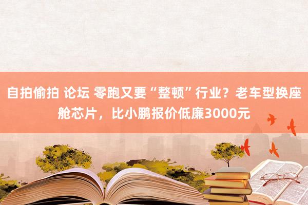 自拍偷拍 论坛 零跑又要“整顿”行业？老车型换座舱芯片，比小鹏报价低廉3000元