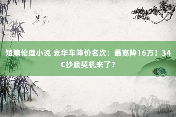 短篇伦理小说 豪华车降价名次：最高降16万！34C抄底契机来了？