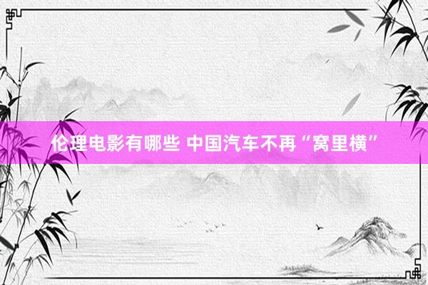 伦理电影有哪些 中国汽车不再“窝里横”