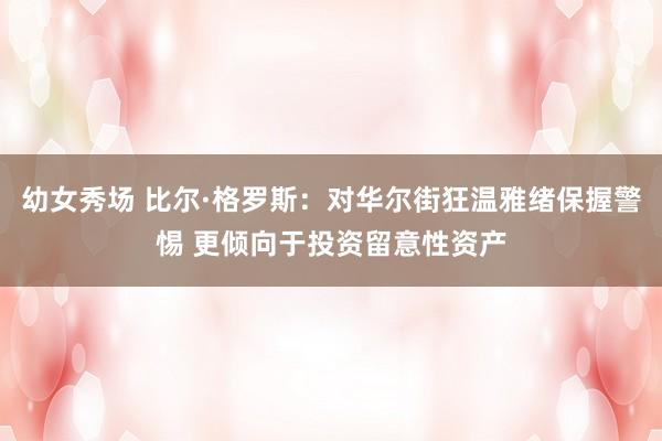 幼女秀场 比尔·格罗斯：对华尔街狂温雅绪保握警惕 更倾向于投资留意性资产