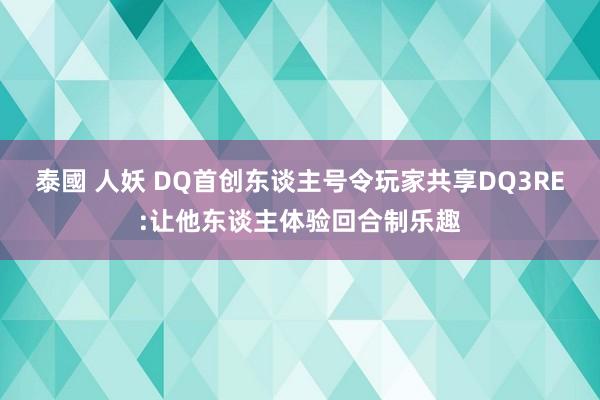 泰國 人妖 DQ首创东谈主号令玩家共享DQ3RE:让他东谈主体验回合制乐趣