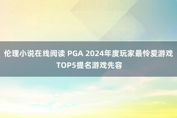 伦理小说在线阅读 PGA 2024年度玩家最怜爱游戏 TOP5提名游戏先容