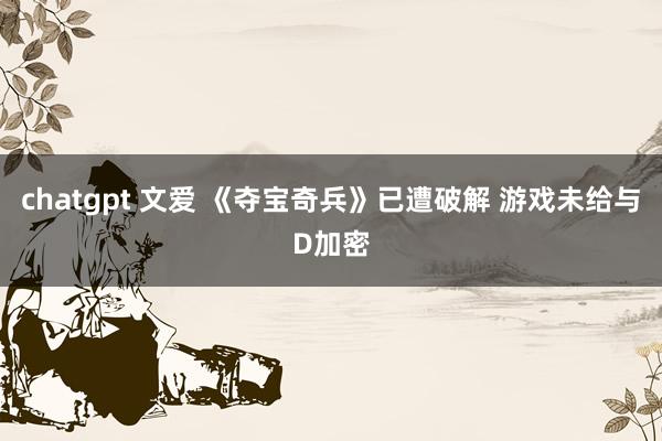 chatgpt 文爱 《夺宝奇兵》已遭破解 游戏未给与D加密