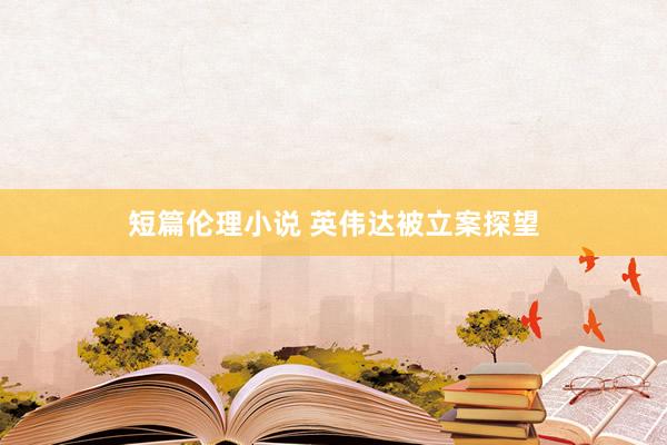 短篇伦理小说 英伟达被立案探望