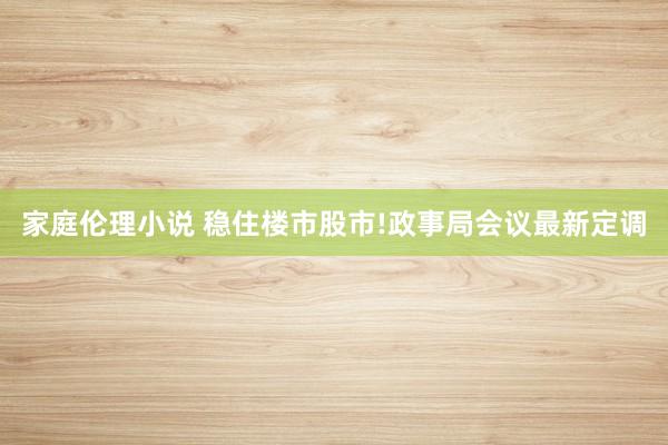 家庭伦理小说 稳住楼市股市!政事局会议最新定调