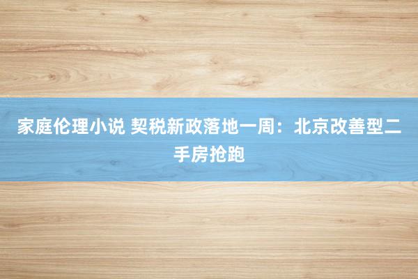 家庭伦理小说 契税新政落地一周：北京改善型二手房抢跑