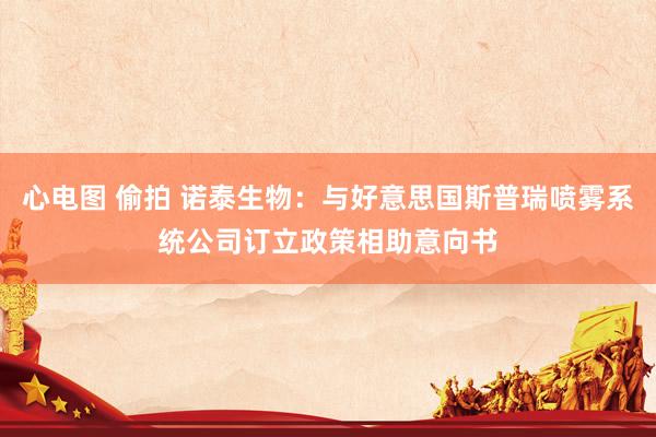心电图 偷拍 诺泰生物：与好意思国斯普瑞喷雾系统公司订立政策相助意向书