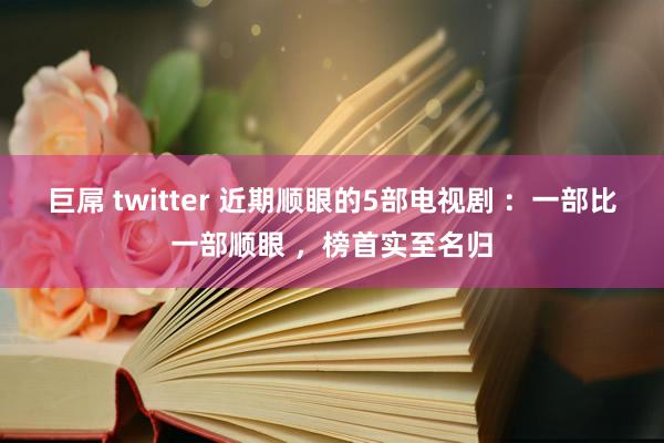 巨屌 twitter 近期顺眼的5部电视剧 ：一部比一部顺眼 ，榜首实至名归
