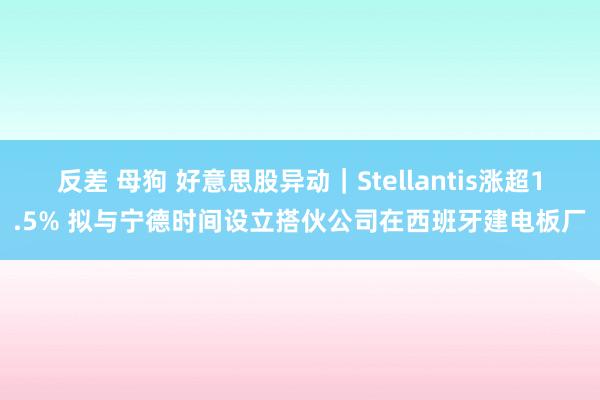反差 母狗 好意思股异动｜Stellantis涨超1.5% 拟与宁德时间设立搭伙公司在西班牙建电板厂