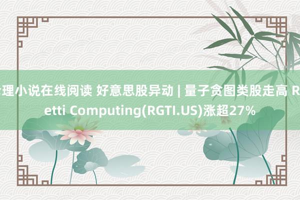 伦理小说在线阅读 好意思股异动 | 量子贪图类股走高 Rigetti Computing(RGTI.US)涨超27%