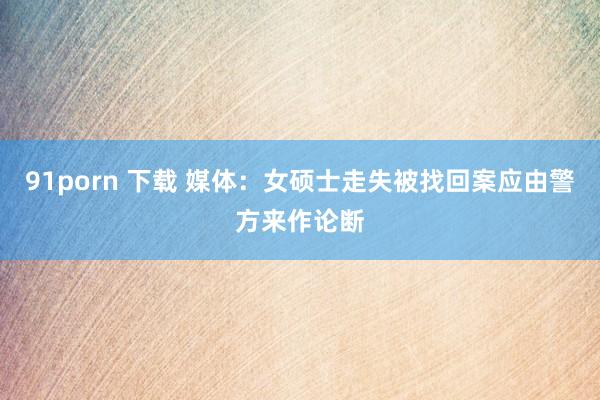 91porn 下载 媒体：女硕士走失被找回案应由警方来作论断