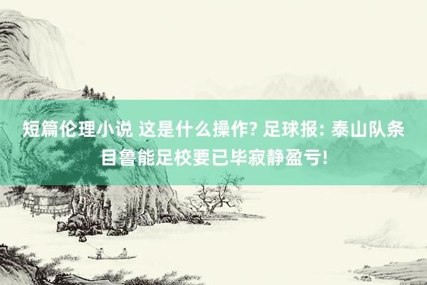 短篇伦理小说 这是什么操作? 足球报: 泰山队条目鲁能足校要已毕寂静盈亏!