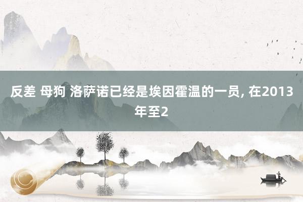 反差 母狗 洛萨诺已经是埃因霍温的一员， 在2013年至2