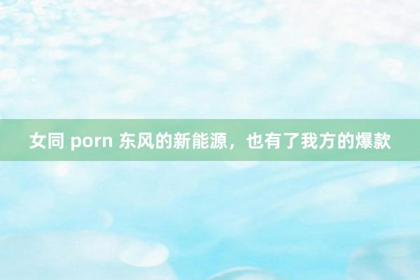 女同 porn 东风的新能源，也有了我方的爆款