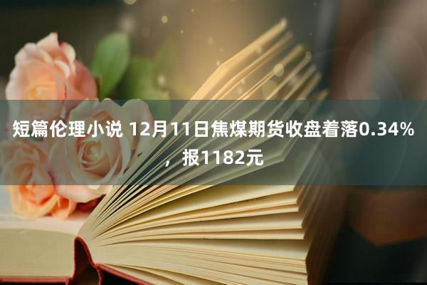 短篇伦理小说 12月11日焦煤期货收盘着落0.34%，报1182元