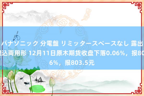 パナソニック 分電盤 リミッタースペースなし 露出・半埋込両用形 12月11日原木期货收盘下落0.06%，报803.5元