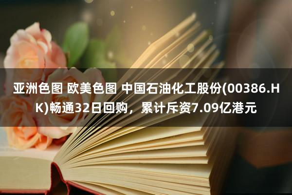 亚洲色图 欧美色图 中国石油化工股份(00386.HK)畅通32日回购，累计斥资7.09亿港元