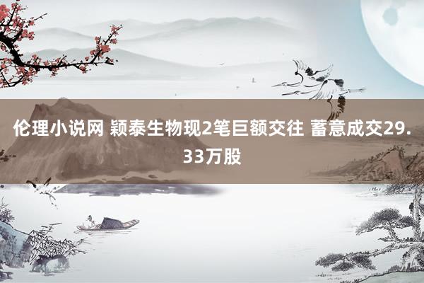 伦理小说网 颖泰生物现2笔巨额交往 蓄意成交29.33万股
