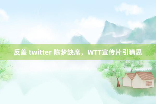 反差 twitter 陈梦缺席,WTT宣传片引猜思