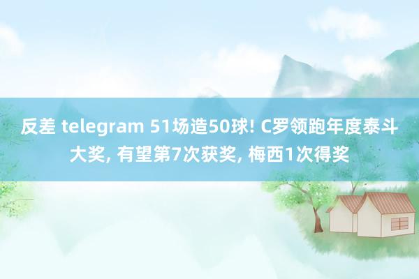 反差 telegram 51场造50球! C罗领跑年度泰斗大奖， 有望第7次获奖， 梅西1次得奖