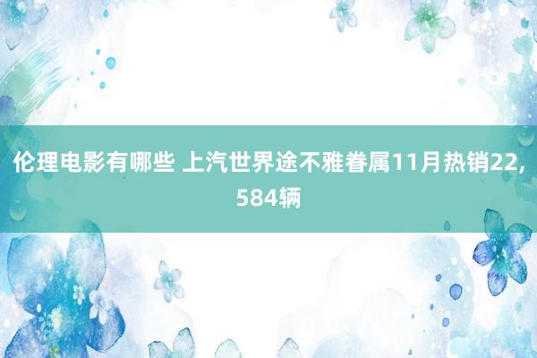 伦理电影有哪些 上汽世界途不雅眷属11月热销22，584辆