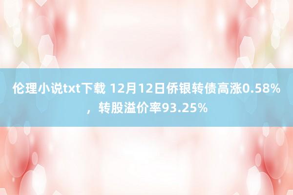 伦理小说txt下载 12月12日侨银转债高涨0.58%，转股溢价率93.25%