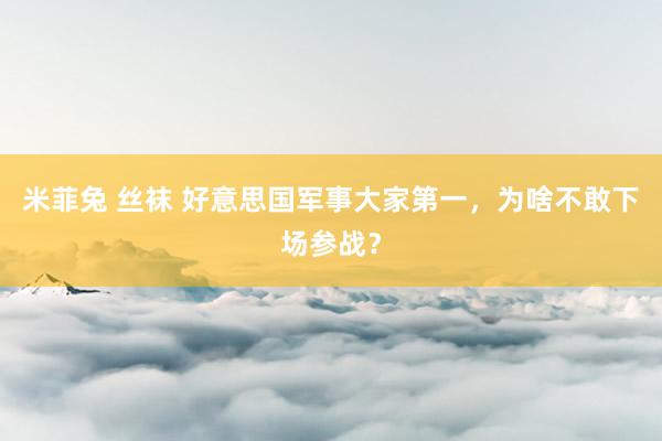 米菲兔 丝袜 好意思国军事大家第一，为啥不敢下场参战？